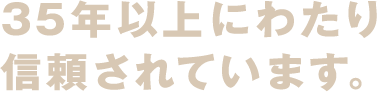 35年以上にわたり 信頼されています。