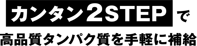 カンタン2STEPで 高品質タンパク質を手軽に補給　