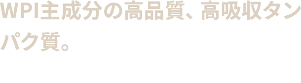 WPI主成分の高品質、高吸収タン パク質。世界中のアスリートから 支持される本物の栄養。